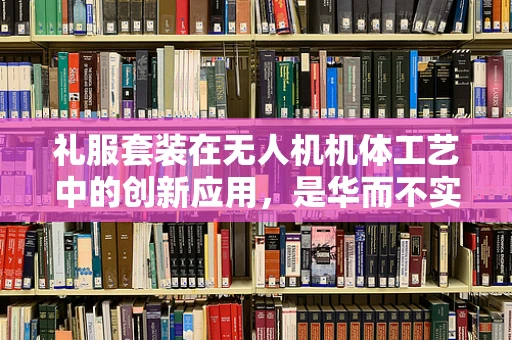 礼服套装在无人机机体工艺中的创新应用，是华而不实还是技术革新？