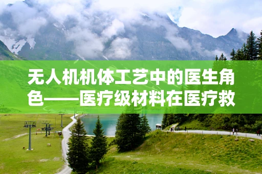无人机机体工艺中的医生角色——医疗级材料在医疗救援无人机中的应用