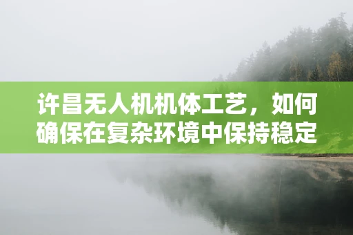 许昌无人机机体工艺，如何确保在复杂环境中保持稳定飞行？