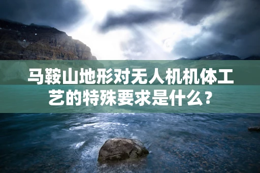 马鞍山地形对无人机机体工艺的特殊要求是什么？