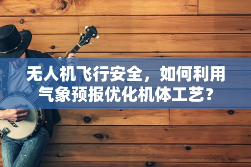 无人机飞行安全，如何利用气象预报优化机体工艺？