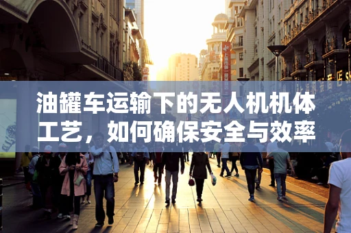 油罐车运输下的无人机机体工艺，如何确保安全与效率的双重保障？