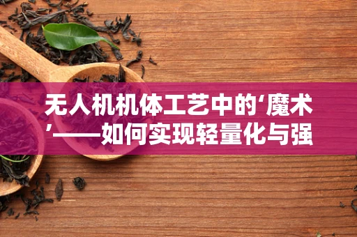 无人机机体工艺中的‘魔术’——如何实现轻量化与强度的完美平衡？