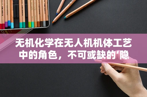 无机化学在无人机机体工艺中的角色，不可或缺的‘隐形守护者’吗？