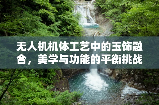 无人机机体工艺中的玉饰融合，美学与功能的平衡挑战？