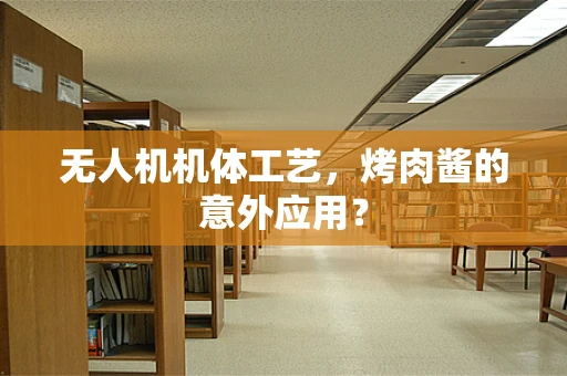 无人机机体工艺，烤肉酱的意外应用？
