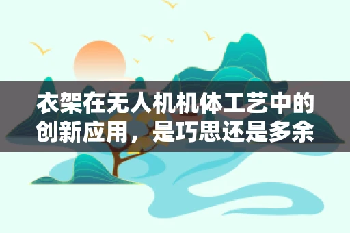 衣架在无人机机体工艺中的创新应用，是巧思还是多余？