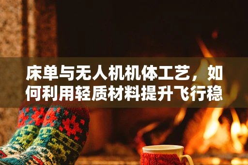 床单与无人机机体工艺，如何利用轻质材料提升飞行稳定性？