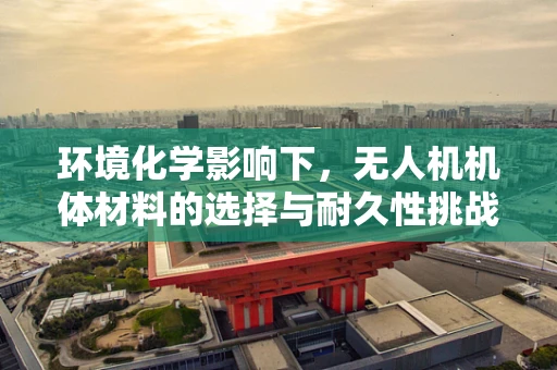 环境化学影响下，无人机机体材料的选择与耐久性挑战