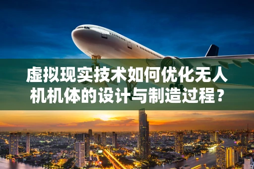 虚拟现实技术如何优化无人机机体的设计与制造过程？