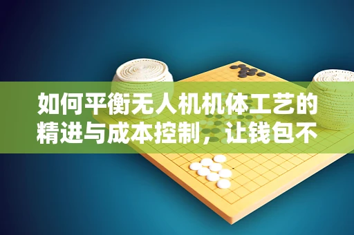 如何平衡无人机机体工艺的精进与成本控制，让钱包不再受伤？