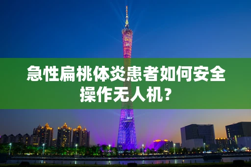 急性扁桃体炎患者如何安全操作无人机？