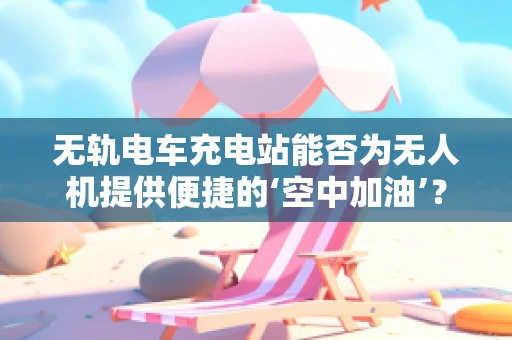 无轨电车充电站能否为无人机提供便捷的‘空中加油’？