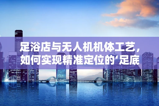 足浴店与无人机机体工艺，如何实现精准定位的‘足底按摩’？