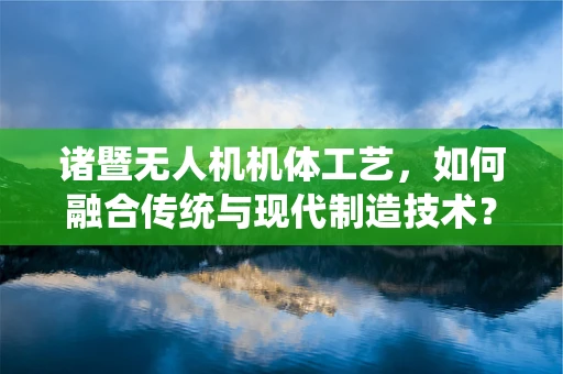 诸暨无人机机体工艺，如何融合传统与现代制造技术？