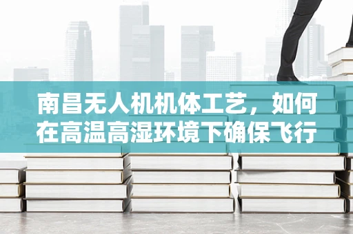 南昌无人机机体工艺，如何在高温高湿环境下确保飞行稳定性？