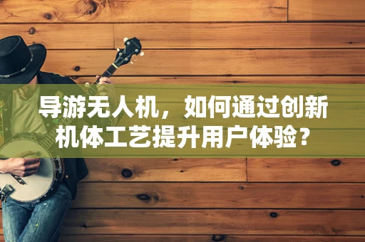 导游无人机，如何通过创新机体工艺提升用户体验？