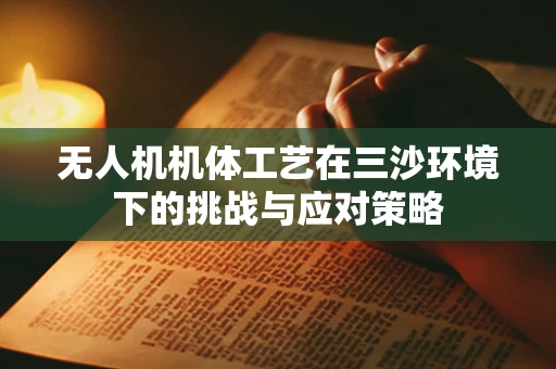 无人机机体工艺在三沙环境下的挑战与应对策略