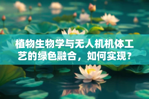 植物生物学与无人机机体工艺的绿色融合，如何实现？