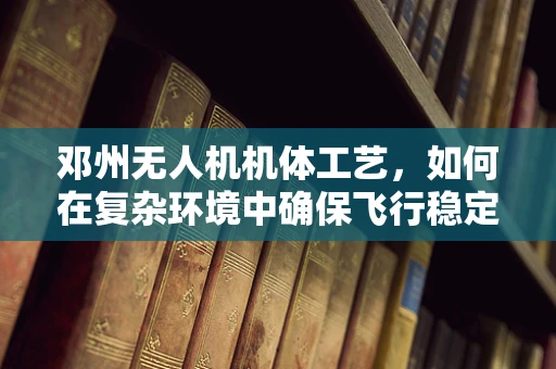 邓州无人机机体工艺，如何在复杂环境中确保飞行稳定性？