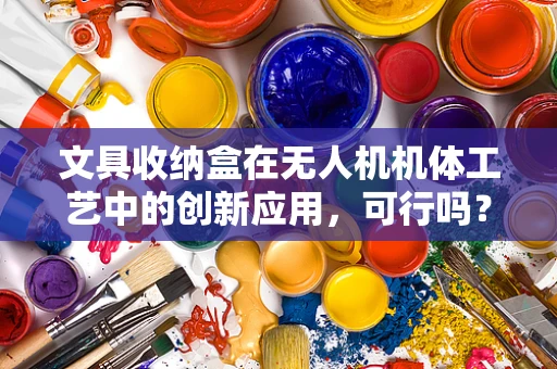 文具收纳盒在无人机机体工艺中的创新应用，可行吗？