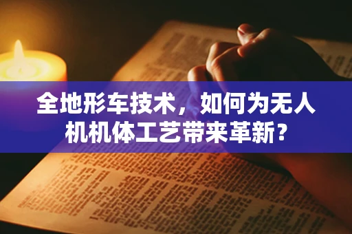 全地形车技术，如何为无人机机体工艺带来革新？