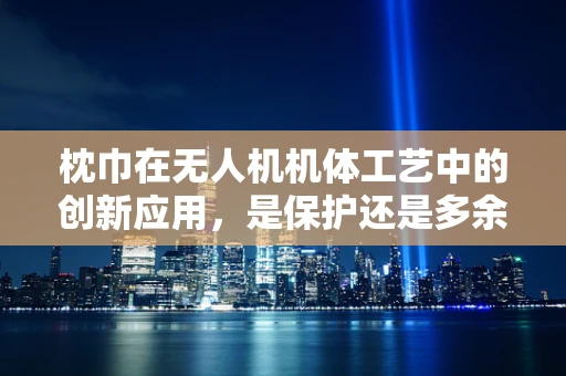 枕巾在无人机机体工艺中的创新应用，是保护还是多余？