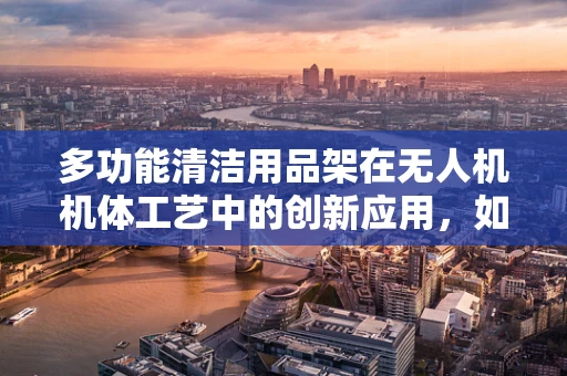 多功能清洁用品架在无人机机体工艺中的创新应用，如何提升维护效率？