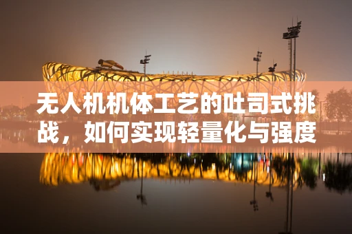 无人机机体工艺的吐司式挑战，如何实现轻量化与强度的完美平衡？