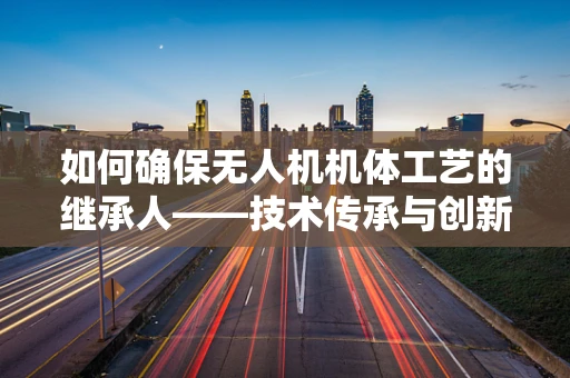 如何确保无人机机体工艺的继承人——技术传承与创新的平衡？