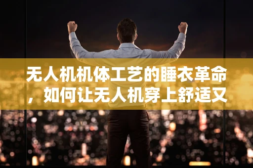 无人机机体工艺的睡衣革命，如何让无人机穿上舒适又高效的睡衣套装？
