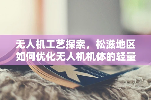无人机工艺探索，松滋地区如何优化无人机机体的轻量化与耐用性？