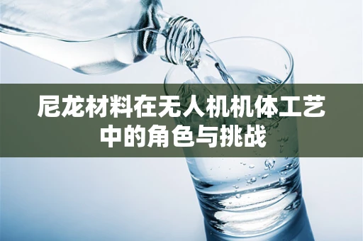 尼龙材料在无人机机体工艺中的角色与挑战