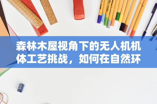 森林木屋视角下的无人机机体工艺挑战，如何在自然环境中实现稳固与隐秘？