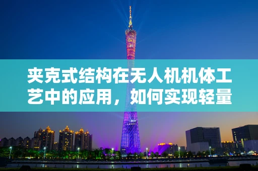 夹克式结构在无人机机体工艺中的应用，如何实现轻量化与强度的完美平衡？