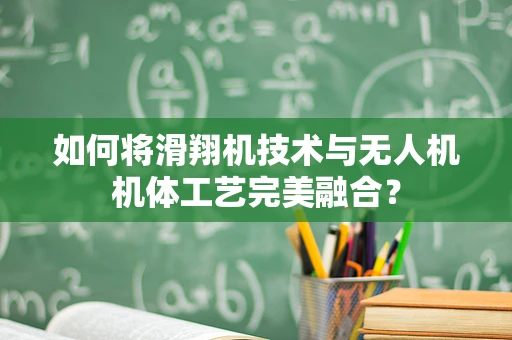 如何将滑翔机技术与无人机机体工艺完美融合？