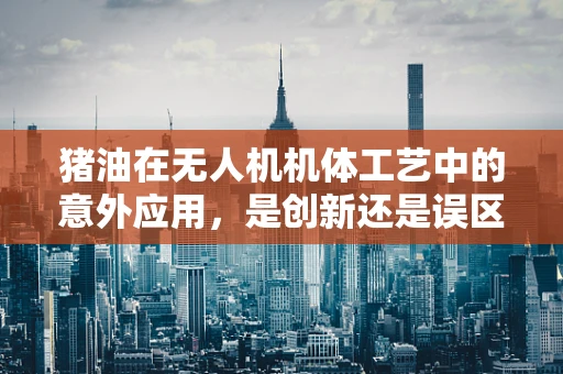 猪油在无人机机体工艺中的意外应用，是创新还是误区？