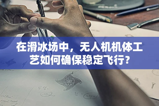 在滑冰场中，无人机机体工艺如何确保稳定飞行？