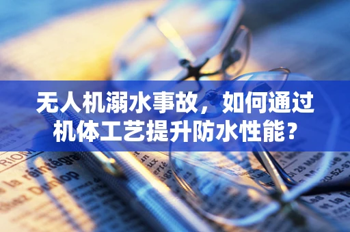 无人机溺水事故，如何通过机体工艺提升防水性能？