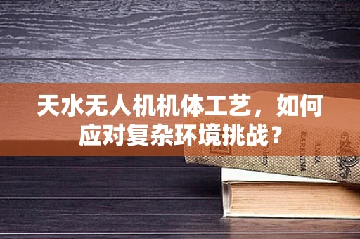 天水无人机机体工艺，如何应对复杂环境挑战？