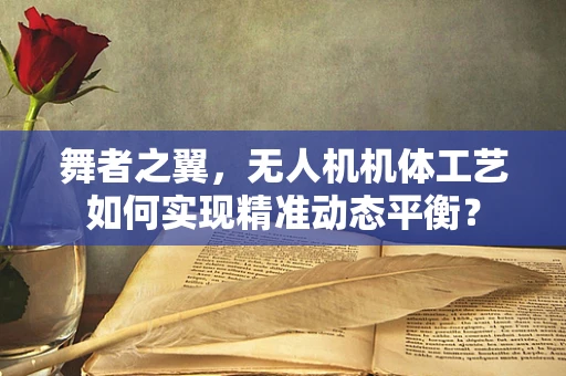 舞者之翼，无人机机体工艺如何实现精准动态平衡？
