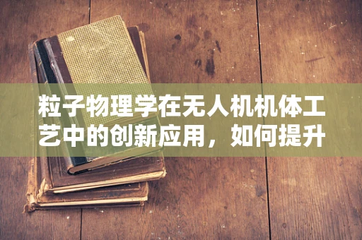 粒子物理学在无人机机体工艺中的创新应用，如何提升材料强度与耐久性？