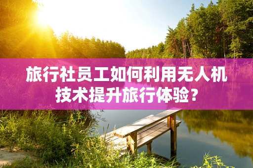 旅行社员工如何利用无人机技术提升旅行体验？