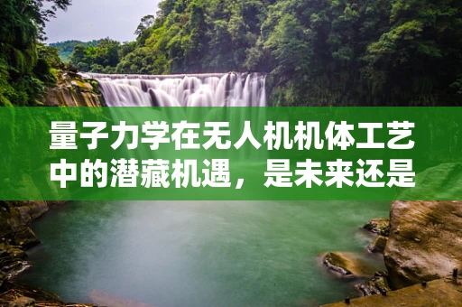 量子力学在无人机机体工艺中的潜藏机遇，是未来还是幻想？
