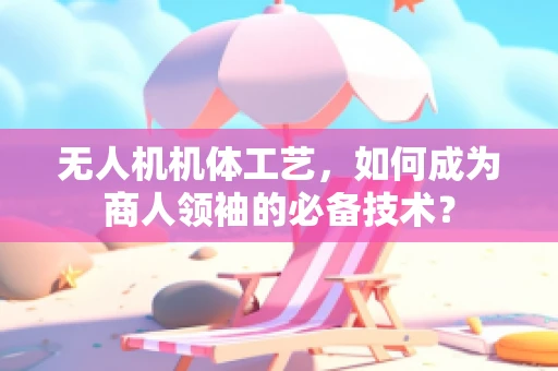 无人机机体工艺，如何成为商人领袖的必备技术？
