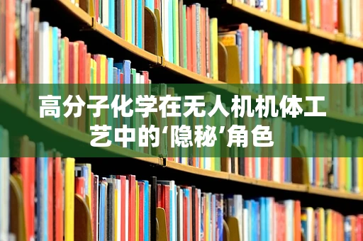 高分子化学在无人机机体工艺中的‘隐秘’角色