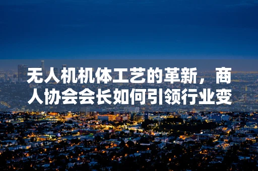 无人机机体工艺的革新，商人协会会长如何引领行业变革？