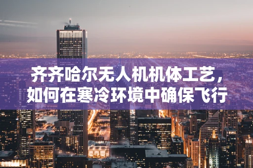 齐齐哈尔无人机机体工艺，如何在寒冷环境中确保飞行稳定性？