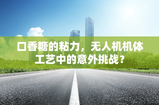 口香糖的粘力，无人机机体工艺中的意外挑战？
