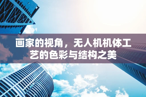 画家的视角，无人机机体工艺的色彩与结构之美
